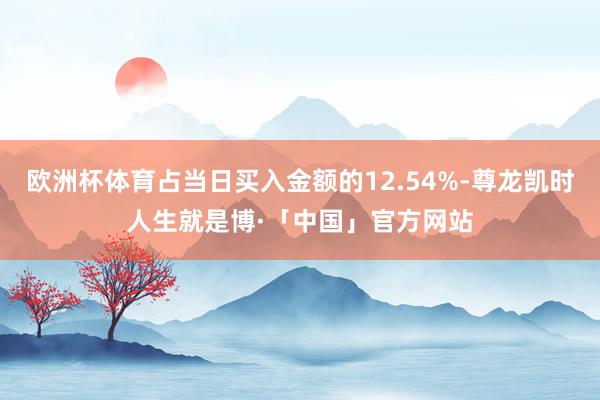 欧洲杯体育占当日买入金额的12.54%-尊龙凯时人生就是博·「中国」官方网站