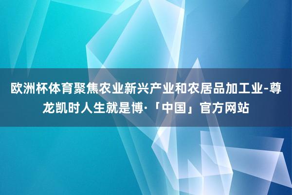 欧洲杯体育聚焦农业新兴产业和农居品加工业-尊龙凯时人生就是博·「中国」官方网站