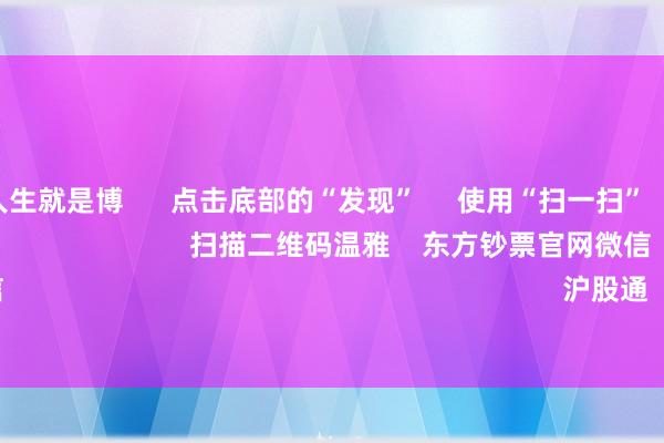 尊龙凯时人生就是博      点击底部的“发现”     使用“扫一扫”     即可将网页共享至一又友圈                            扫描二维码温雅    东方钞票官网微信                                                                        沪股通             深股通         
