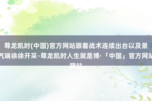 尊龙凯时(中国)官方网站跟着战术连续出台以及景气端徐徐开采-尊龙凯时人生就是博·「中国」官方网站