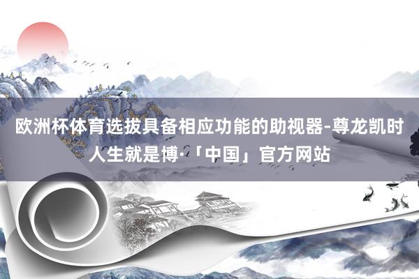 欧洲杯体育选拔具备相应功能的助视器-尊龙凯时人生就是博·「中国」官方网站
