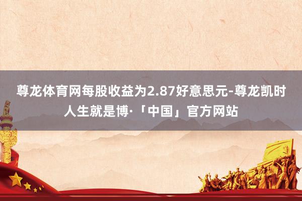 尊龙体育网每股收益为2.87好意思元-尊龙凯时人生就是博·「中国」官方网站