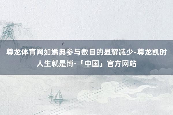 尊龙体育网如婚典参与数目的显耀减少-尊龙凯时人生就是博·「中国」官方网站