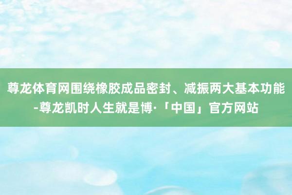 尊龙体育网围绕橡胶成品密封、减振两大基本功能-尊龙凯时人生就是博·「中国」官方网站