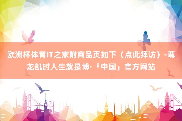 欧洲杯体育IT之家附商品页如下（点此拜访）-尊龙凯时人生就是博·「中国」官方网站