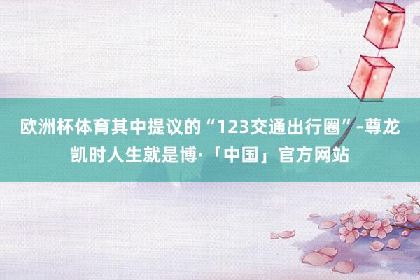 欧洲杯体育其中提议的“123交通出行圈”-尊龙凯时人生就是博·「中国」官方网站