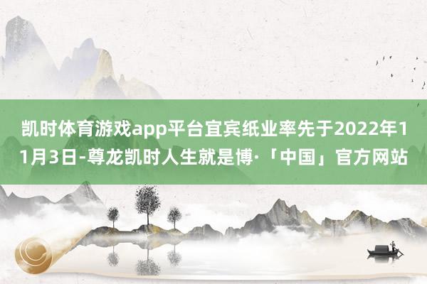 凯时体育游戏app平台宜宾纸业率先于2022年11月3日-尊龙凯时人生就是博·「中国」官方网站