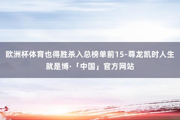 欧洲杯体育也得胜杀入总榜单前15-尊龙凯时人生就是博·「中国」官方网站