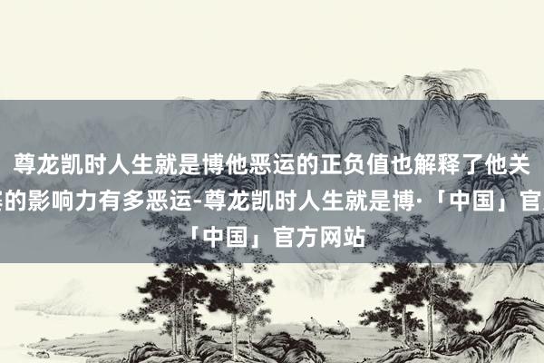 尊龙凯时人生就是博他恶运的正负值也解释了他关于比赛的影响力有多恶运-尊龙凯时人生就是博·「中国」官方网站