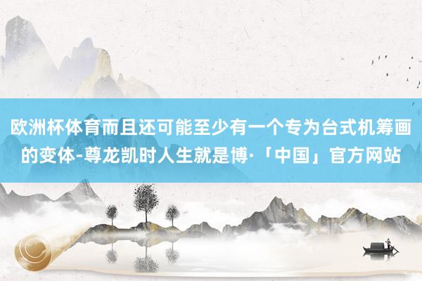 欧洲杯体育而且还可能至少有一个专为台式机筹画的变体-尊龙凯时人生就是博·「中国」官方网站