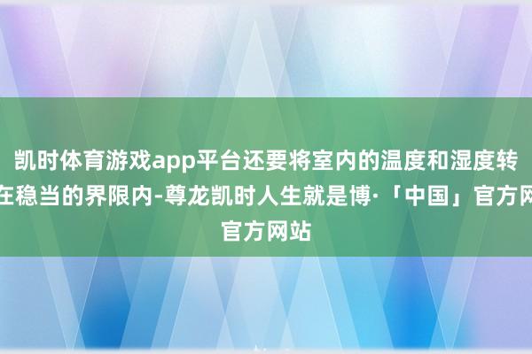 凯时体育游戏app平台还要将室内的温度和湿度转换在稳当的界限内-尊龙凯时人生就是博·「中国」官方网站