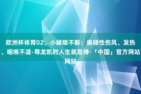 欧洲杯体育02、小罅隙不断：庸碌性伤风、发热、咽喉不适-尊龙凯时人生就是博·「中国」官方网站