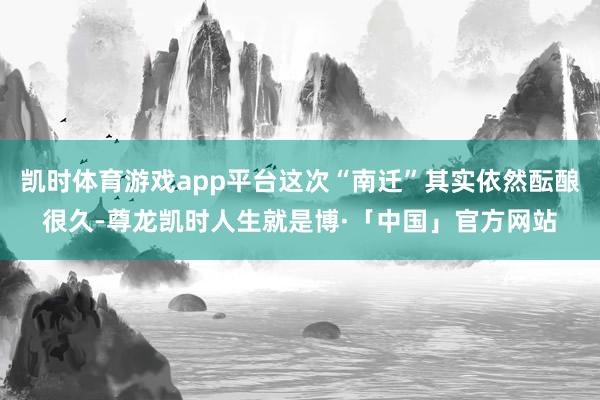 凯时体育游戏app平台这次“南迁”其实依然酝酿很久-尊龙凯时人生就是博·「中国」官方网站