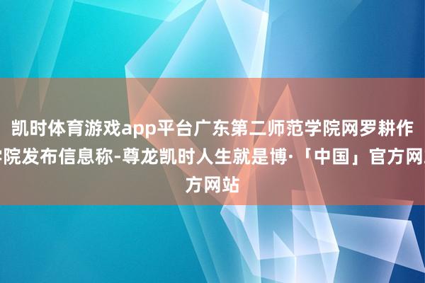 凯时体育游戏app平台广东第二师范学院网罗耕作学院发布信息称-尊龙凯时人生就是博·「中国」官方网站