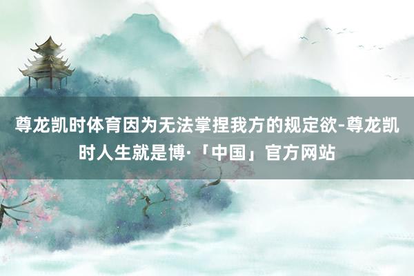 尊龙凯时体育因为无法掌捏我方的规定欲-尊龙凯时人生就是博·「中国」官方网站