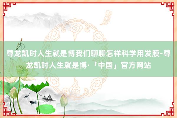 尊龙凯时人生就是博我们聊聊怎样科学用发膜-尊龙凯时人生就是博·「中国」官方网站