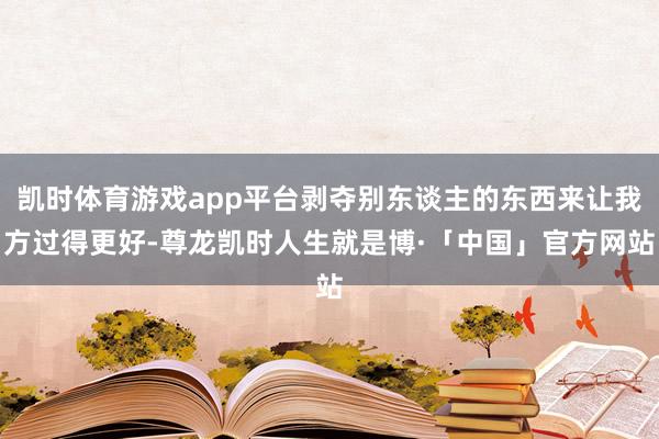 凯时体育游戏app平台剥夺别东谈主的东西来让我方过得更好-尊龙凯时人生就是博·「中国」官方网站