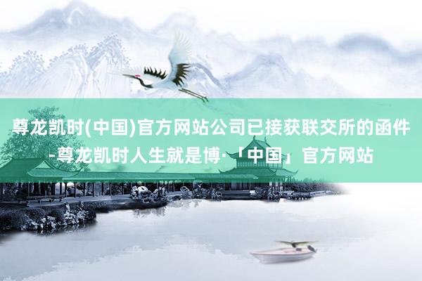 尊龙凯时(中国)官方网站公司已接获联交所的函件-尊龙凯时人生就是博·「中国」官方网站