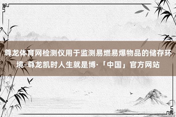 尊龙体育网检测仪用于监测易燃易爆物品的储存环境-尊龙凯时人生就是博·「中国」官方网站