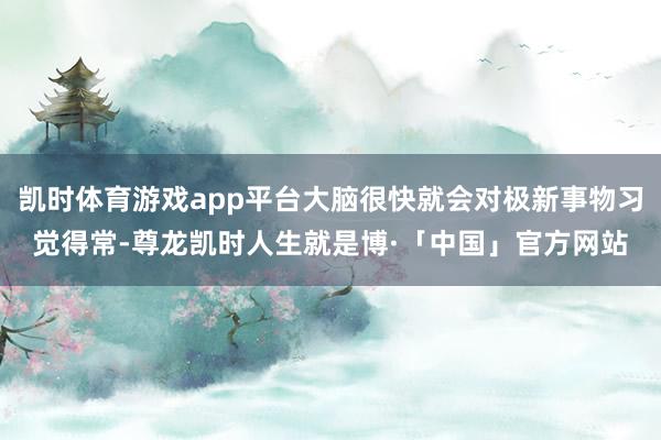 凯时体育游戏app平台大脑很快就会对极新事物习觉得常-尊龙凯时人生就是博·「中国」官方网站