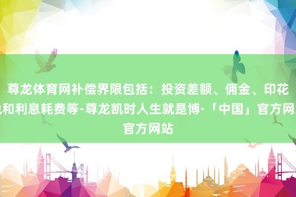 尊龙体育网补偿界限包括：投资差额、佣金、印花税和利息耗费等-尊龙凯时人生就是博·「中国」官方网站