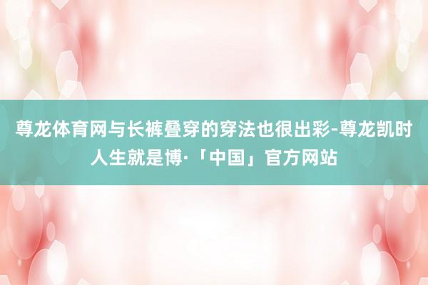 尊龙体育网与长裤叠穿的穿法也很出彩-尊龙凯时人生就是博·「中国」官方网站
