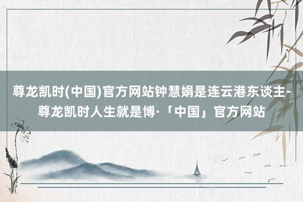 尊龙凯时(中国)官方网站钟慧娟是连云港东谈主-尊龙凯时人生就是博·「中国」官方网站