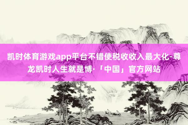 凯时体育游戏app平台不错使税收收入最大化-尊龙凯时人生就是博·「中国」官方网站