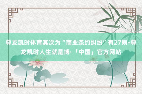 尊龙凯时体育其次为“商业条约纠纷”有27则-尊龙凯时人生就是博·「中国」官方网站