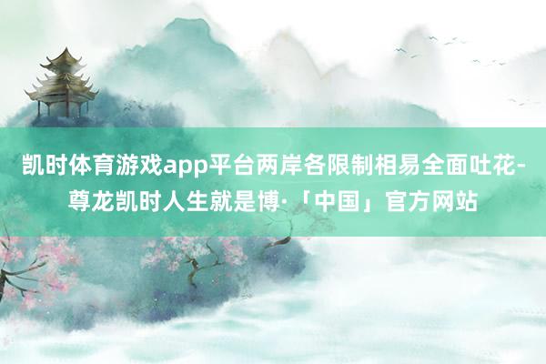 凯时体育游戏app平台两岸各限制相易全面吐花-尊龙凯时人生就是博·「中国」官方网站