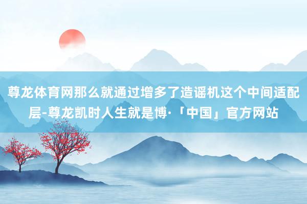 尊龙体育网那么就通过增多了造谣机这个中间适配层-尊龙凯时人生就是博·「中国」官方网站