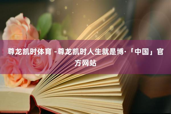 尊龙凯时体育 -尊龙凯时人生就是博·「中国」官方网站