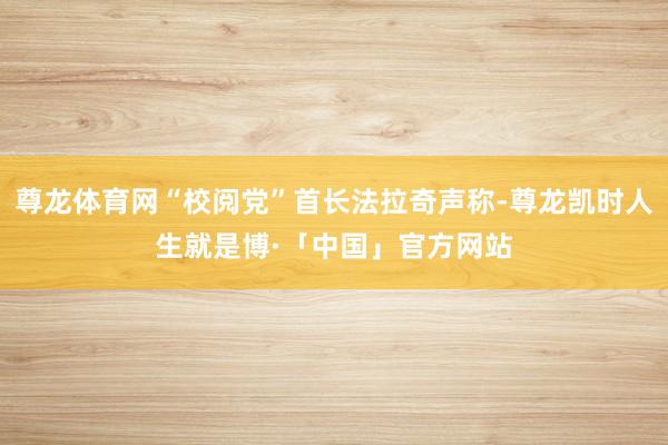 尊龙体育网“校阅党”首长法拉奇声称-尊龙凯时人生就是博·「中国」官方网站