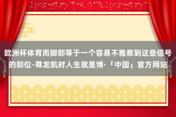 欧洲杯体育而脚部等于一个容易不雅察到这些信号的部位-尊龙凯时人生就是博·「中国」官方网站