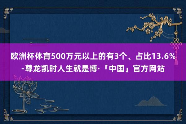 欧洲杯体育500万元以上的有3个、占比13.6%-尊龙凯时人生就是博·「中国」官方网站