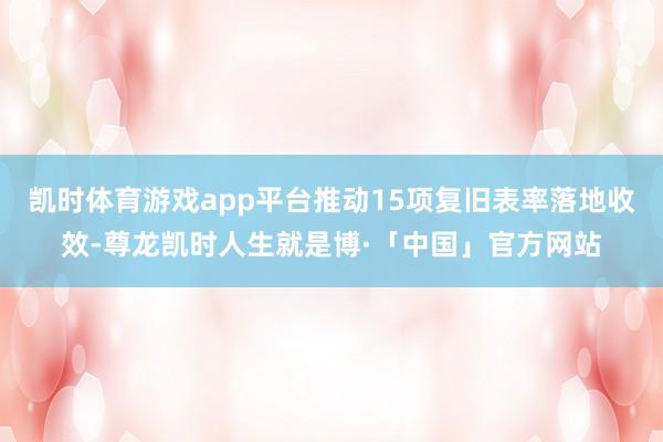 凯时体育游戏app平台推动15项复旧表率落地收效-尊龙凯时人生就是博·「中国」官方网站