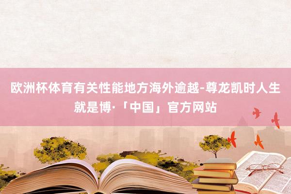 欧洲杯体育有关性能地方海外逾越-尊龙凯时人生就是博·「中国」官方网站