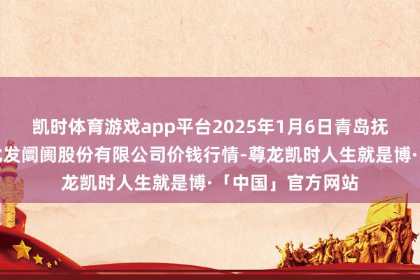 凯时体育游戏app平台2025年1月6日青岛抚顺道蔬菜副食物批发阛阓股份有限公司价钱行情-尊龙凯时人生就是博·「中国」官方网站