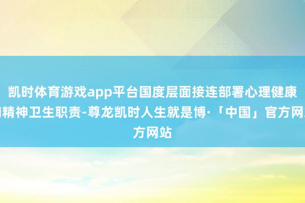 凯时体育游戏app平台国度层面接连部署心理健康和精神卫生职责-尊龙凯时人生就是博·「中国」官方网站