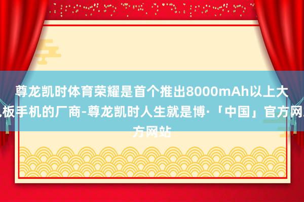 尊龙凯时体育荣耀是首个推出8000mAh以上大电板手机的厂商-尊龙凯时人生就是博·「中国」官方网站