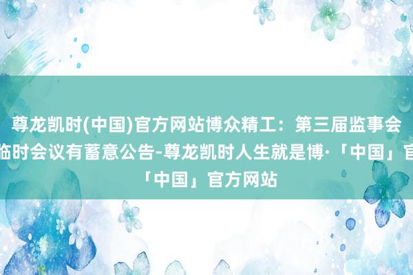 尊龙凯时(中国)官方网站博众精工：第三届监事会第十次临时会议有蓄意公告-尊龙凯时人生就是博·「中国」官方网站