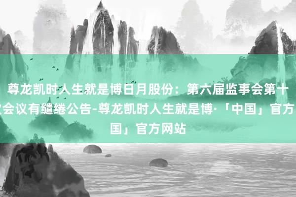 尊龙凯时人生就是博日月股份：第六届监事会第十二次会议有缱绻公告-尊龙凯时人生就是博·「中国」官方网站