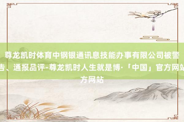 尊龙凯时体育中钢银通讯息技能办事有限公司被警告、通报品评-尊龙凯时人生就是博·「中国」官方网站