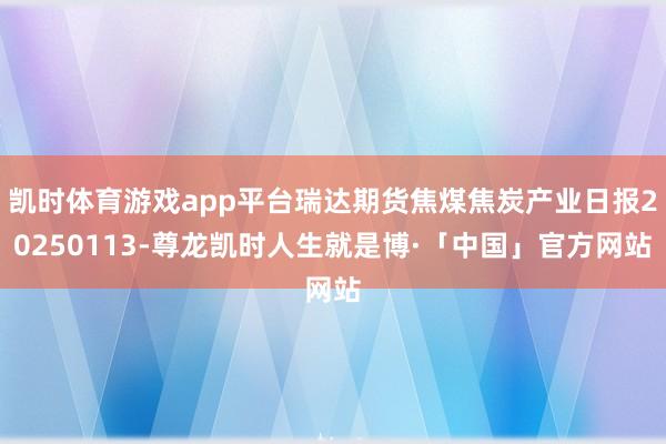 凯时体育游戏app平台瑞达期货焦煤焦炭产业日报20250113-尊龙凯时人生就是博·「中国」官方网站