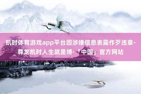 凯时体育游戏app平台因涉嫌信息表露作歹违章-尊龙凯时人生就是博·「中国」官方网站