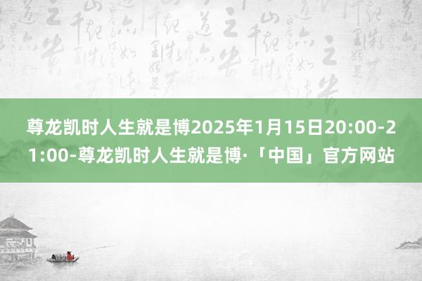 尊龙凯时人生就是博2025年1月15日20:00-21:00-尊龙凯时人生就是博·「中国」官方网站