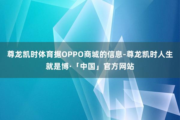 尊龙凯时体育据OPPO商城的信息-尊龙凯时人生就是博·「中国」官方网站