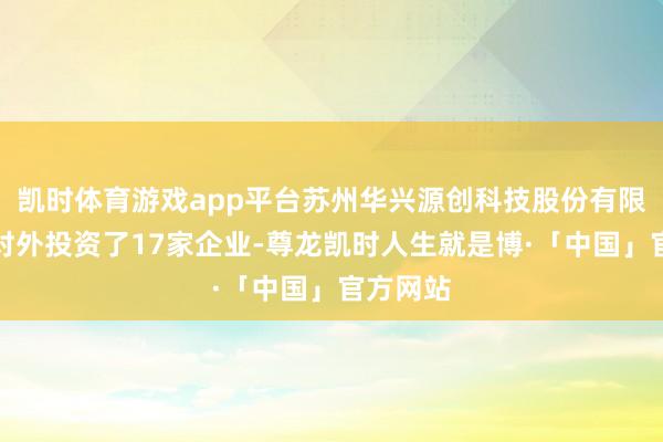 凯时体育游戏app平台苏州华兴源创科技股份有限公司共对外投资了17家企业-尊龙凯时人生就是博·「中国」官方网站