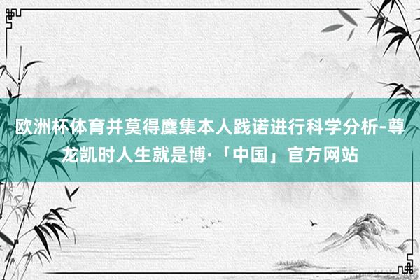 欧洲杯体育并莫得麇集本人践诺进行科学分析-尊龙凯时人生就是博·「中国」官方网站