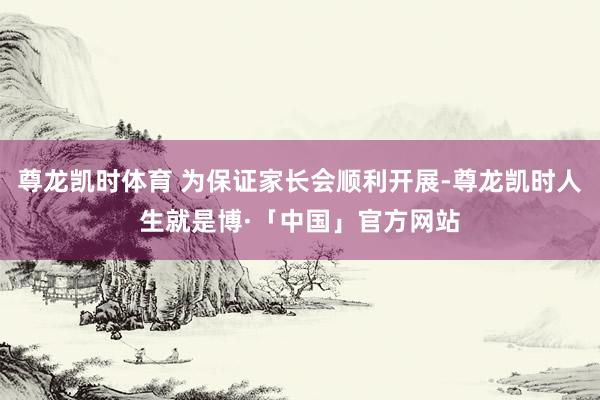 尊龙凯时体育 为保证家长会顺利开展-尊龙凯时人生就是博·「中国」官方网站